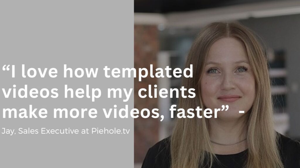 "I love how templated videos help my clients make more videos. faster" - Jay, Sales executive at Piehole.tv